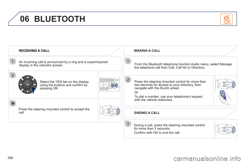 Peugeot 308 SW BL 2012.5  Owners Manual - RHD (UK, Australia) 356
06
   
An incoming call is announced by a ring and a superimposed 
display in the vehicles screen.  
   
Select the YES tab on the display 
using the buttons and conﬁ rm bypressing OK.
   
Pres