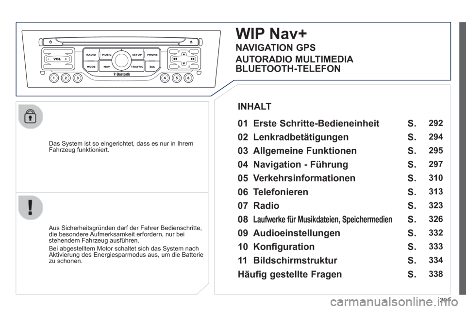 Peugeot 308 SW BL 2012.5  Betriebsanleitung (in German) 291
   
Das System ist so eingerichtet, dass es nur in Ihrem
Fahrzeug funktioniert.
WIPNav+
   
01  Erste Schritte-Bedieneinheit   
 
 Aus Sicherheitsgründen darf der Fahrer Bedienschritte,
die beson