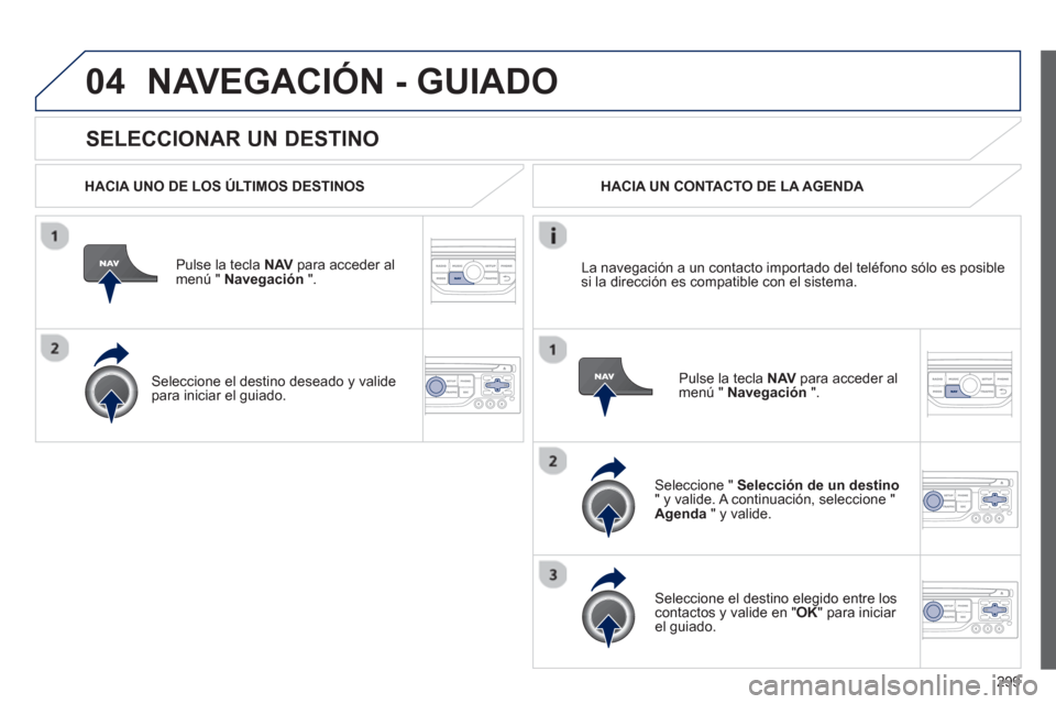 Peugeot 308 SW BL 2012.5  Manual del propietario (in Spanish) 299
04
   
SELECCIONAR UN DESTINO 
NAVEGACIÓN - GUIADO
 
 
HACIA UNO DE LOS ÚLTIMOS DESTINOS
Pulse la tecla NAV 
 para acceder almenú "  Navegación 
 ".  
   
Seleccione el destino deseado 
y vali