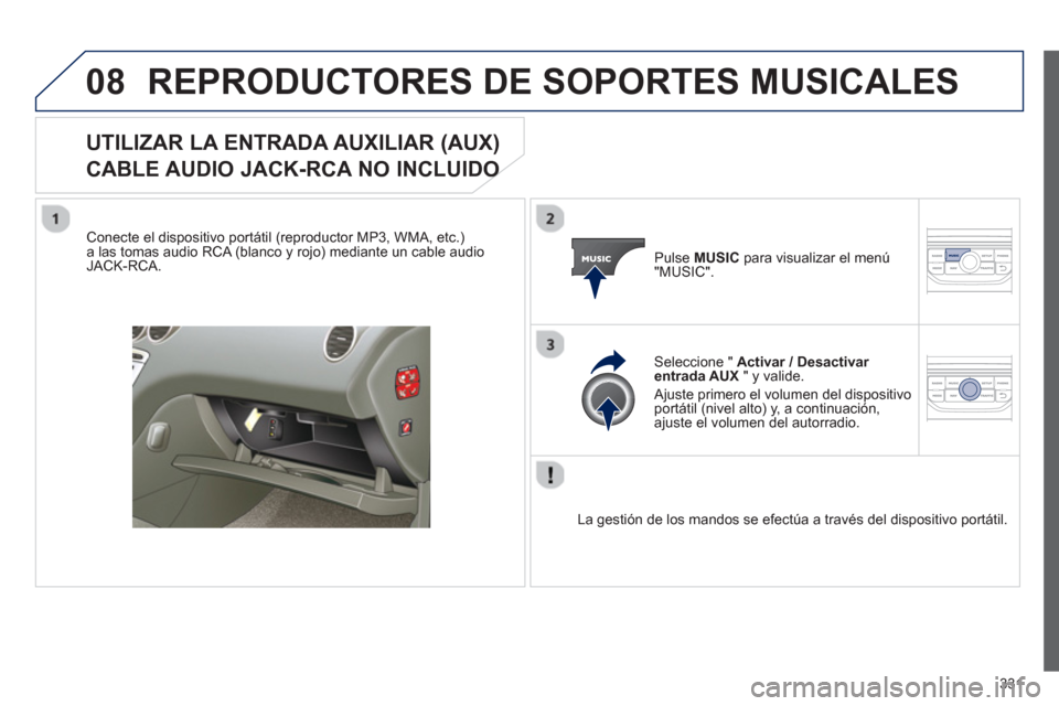 Peugeot 308 SW BL 2012.5  Manual del propietario (in Spanish) 331
08REPRODUCTORES DE SOPORTES MUSICALES 
UTILIZAR LA ENTRADA AUXILIAR (AUX)
CABLE AUDIO JACK-RCA NO INCLUIDO O 
   
Conecte el dispositivo portátil (reproductor MP3, WMA, etc.)a las tomas audio RCA