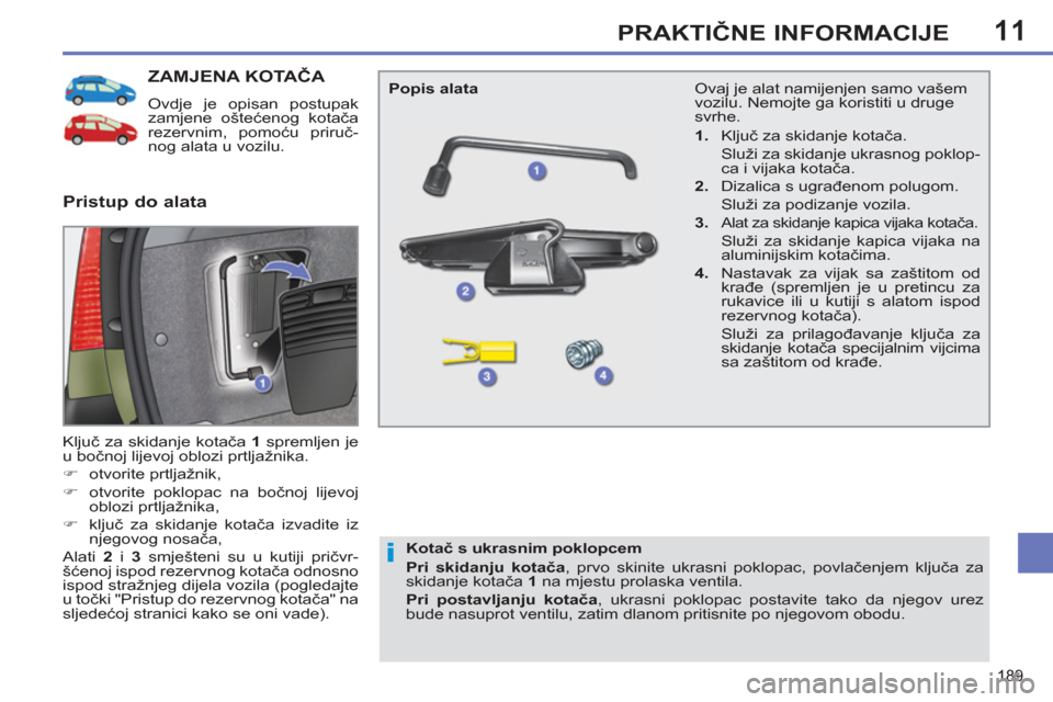 Peugeot 308 SW BL 2012.5 Vodič za korisnike (in Croatian) 11
189
PRAKTIČNE INFORMACIJE
ZAMJENA KOTAČA
Ovdje je opisan postupak
zamjene oštećenog kotača
rezervnim, pomoću priruč-
nog alata u vozilu.
Ključ za skidanje kotača 1
spremljen je Peugeot 308 SW BL 2012.5 Vodič za korisnike (in Croatian) 11
189
PRAKTIČNE INFORMACIJE
ZAMJENA KOTAČA
Ovdje je opisan postupak
zamjene oštećenog kotača
rezervnim, pomoću priruč-
nog alata u vozilu.
Ključ za skidanje kotača 1
spremljen je