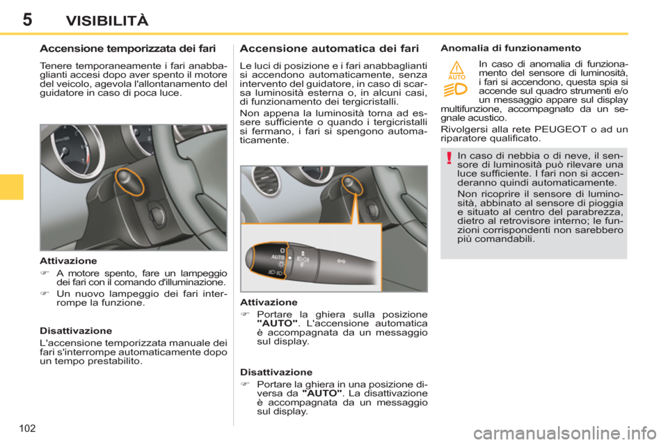 Peugeot 308 SW BL 2012.5  Manuale del proprietario (in Italian) 5
AUTO
102
VISIBILITÀ
   
In caso di nebbia o di neve, il sen-
sore di luminosità può rilevare una 
luce sufﬁ ciente. I fari non si accen-
deranno quindi automaticamente. 
  Non ricoprire il sens