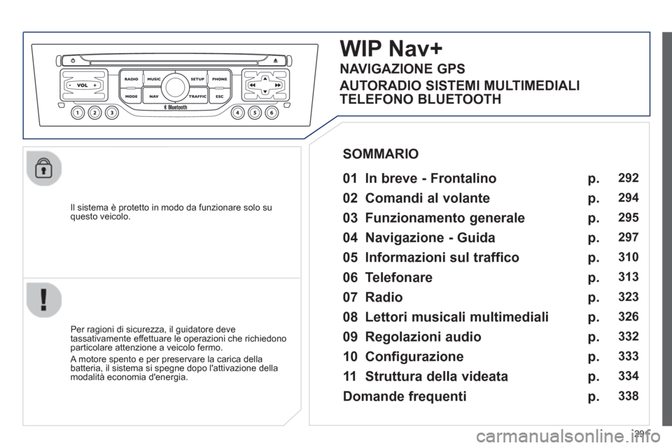 Peugeot 308 SW BL 2012.5  Manuale del proprietario (in Italian) 291
   
Il sistema è protetto in modo da funzionare solo su questo veicolo.  
WIP Nav+
 
 
01  In breve - Frontalino   
 
 
Per ragioni di sicurezza, il guidatore deve 
tassativamente effettuare le o