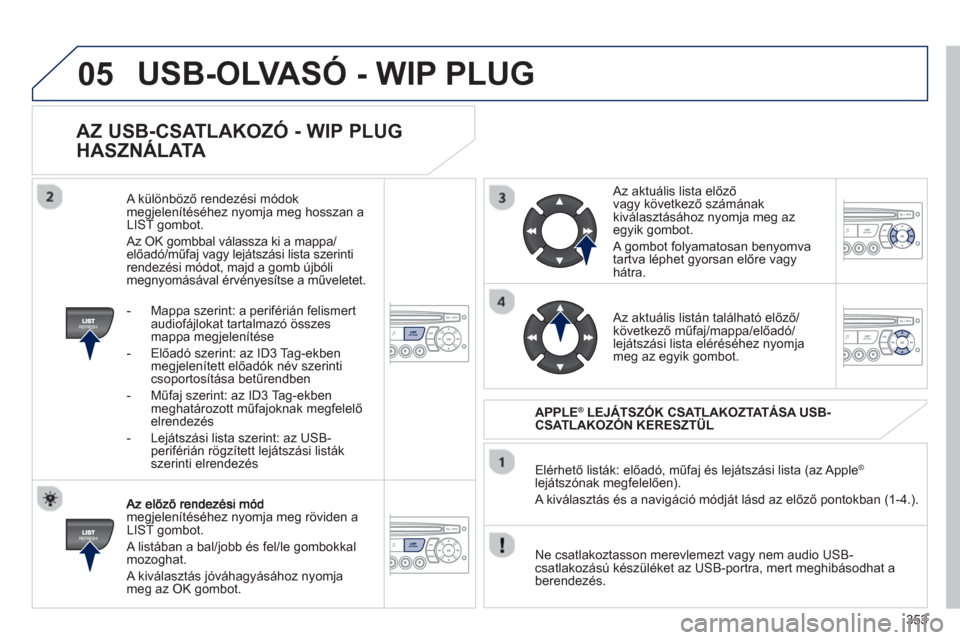 Peugeot 308 SW BL 2012.5  Kezelési útmutató (in Hungarian) 353
05
   
AZ USB-CSATLAKOZÓ - WIP PLUG 
HASZNÁLATA 
megjelenítéséhez nyomja meg röviden a 
LIST gombot.
 
A listában a bal/jobb és fel/le gombokkal mozoghat. 
 
A kiválasztás jóváhagyás