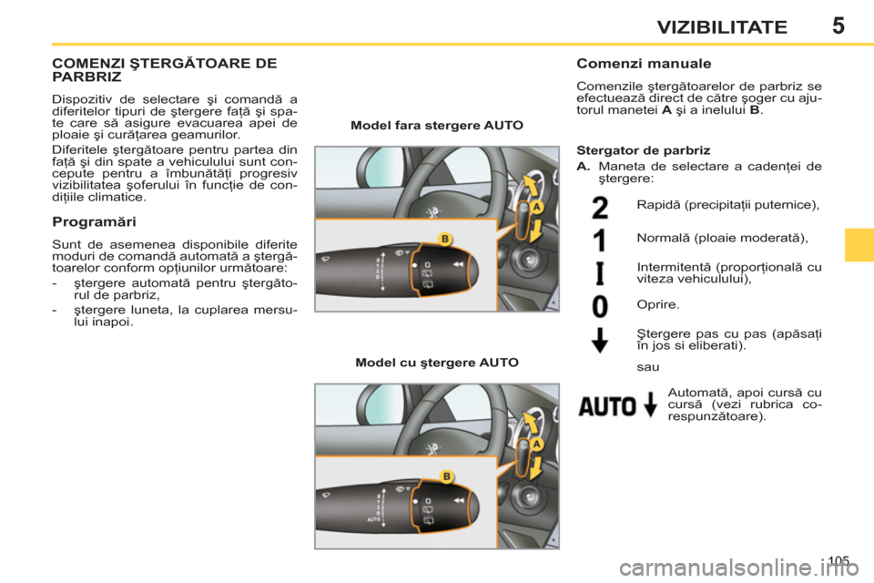 Peugeot 308 SW BL 2012.5  Manualul de utilizare (in Romanian) 5
105
VIZIBILITATE
COMENZI ŞTERGĂTOARE DEPARBRIZ
 
Dispozitiv de selectare şi comandă a 
diferitelor tipuri de ştergere faţă şi spa-
te care să asigure evacuarea apei de 
ploaie şi curăţar