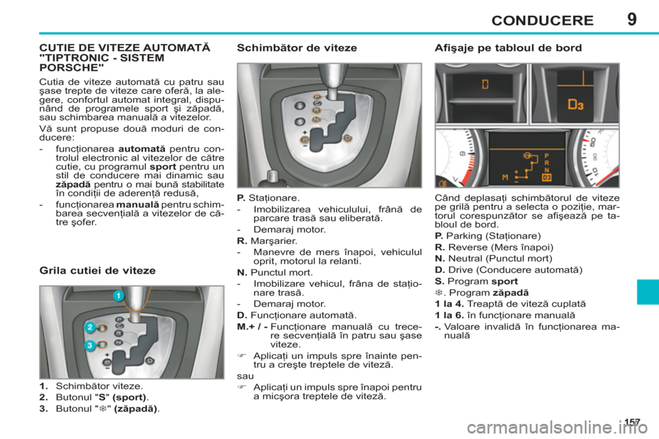 Peugeot 308 SW BL 2012.5  Manualul de utilizare (in Romanian) 9CONDUCERE
CUTIE DE VITEZE AUTOMATĂ "TIPTRONIC - SISTEM PORSCHE"   
Schimbător de viteze 
 
 
P. 
 Staţionare. 
   
 
-   Imobilizarea vehiculului, frână de 
parcare trasă sau eliberată. 
   
-