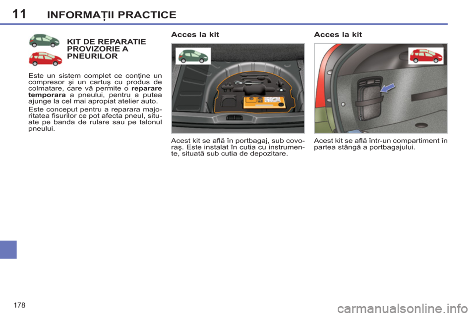 Peugeot 308 SW BL 2012.5  Manualul de utilizare (in Romanian) 11
178
INFORMAŢII PRACTICE
KIT DE REPARATIEPROVIZORIE A PNEURILOR 
 
Acest kit se aﬂ ă în portbagaj, sub covo-
raş. Este instalat în cutia cu instrumen-
te, situată sub cutia de depozitare.  
