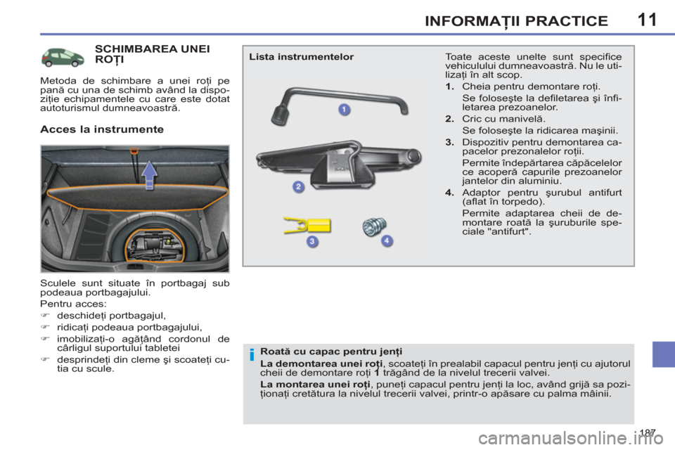 Peugeot 308 SW BL 2012.5  Manualul de utilizare (in Romanian) 11
187
INFORMAŢII PRACTICE
SCHIMBAREA UNEIROŢI
 
Sculele sunt situate în portbagaj sub 
podeaua portbagajului. 
  Pentru acces: 
   
 
�) 
 deschideţi portbagajul, 
   
�) 
 ridicaţi podeaua port