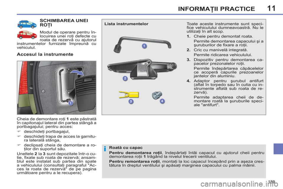 Peugeot 308 SW BL 2012.5 Manualul de utilizare (in Romanian) 11
189
INFORMAŢII PRACTICE
SCHIMBAREA UNEIROŢI
Modul de operare pentru în-
locuirea unei roţi defecte cu
roata de rezervă cu ajutorul
instrumentelor furnizate împreună cu
vehiculul.
Che Peugeot 308 SW BL 2012.5 Manualul de utilizare (in Romanian) 11
189
INFORMAŢII PRACTICE
SCHIMBAREA UNEIROŢI
Modul de operare pentru în-
locuirea unei roţi defecte cu
roata de rezervă cu ajutorul
instrumentelor furnizate împreună cu
vehiculul.
Che