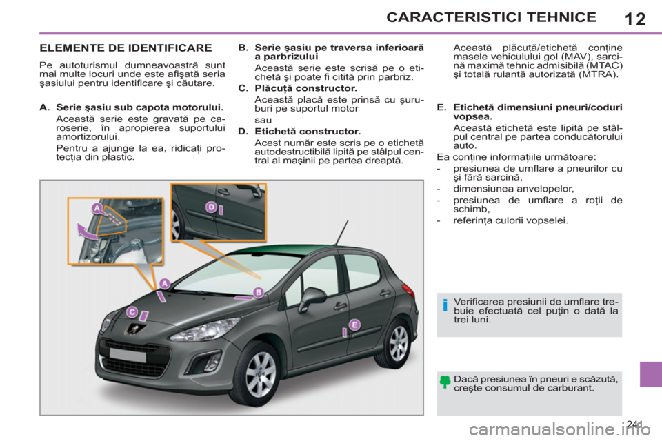 Peugeot 308 SW BL 2012.5  Manualul de utilizare (in Romanian) 12
241
CARACTERISTICI TEHNICE
ELEMENTE DE IDENTIFICARE 
  Pe autoturismul dumneavoastră sunt 
mai multe locuri unde este aﬁ şată seria 
şasiului pentru identiﬁ care şi căutare.  
  Dacă pre