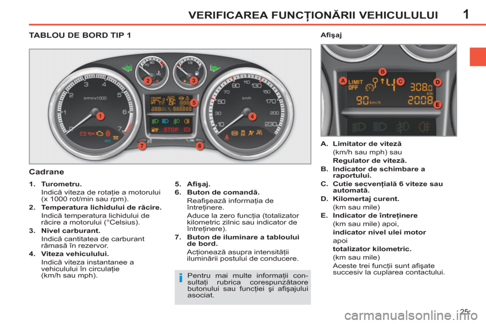 Peugeot 308 SW BL 2012.5  Manualul de utilizare (in Romanian) 1
25
VERIFICAREA FUNCŢIONĂRII VEHICULULUI
TABLOU DE BORD TIP 1
   
Cadrane 
 
 
5. 
  Aﬁ şaj. 
 
   
6. 
  Buton de comandă. 
   
 Reaﬁ şează informaţia de 
întreţinere.  
  Aduce la zero
