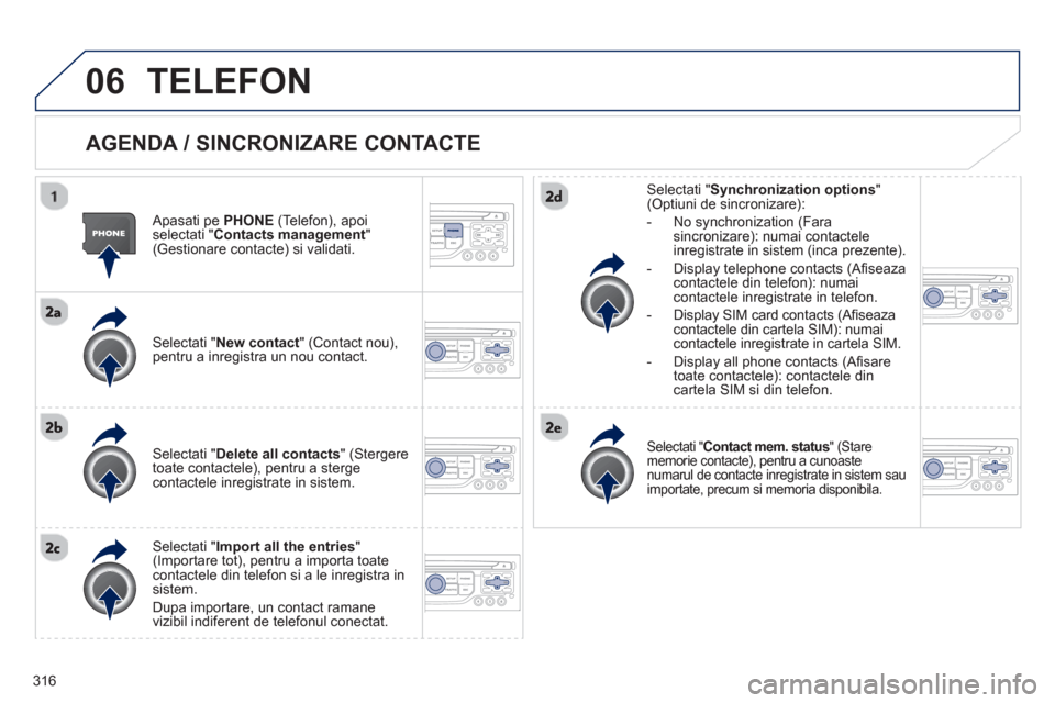 Peugeot 308 SW BL 2012.5  Manualul de utilizare (in Romanian) 316
06TELEFON 
   
AGENDA / SINCRONIZARE CONTACTE 
 
 
Apasati pe  PHONE(Telefon), apoi selectati " 
Contacts management"(Gestionare contacte) si validati.
   
Selectati "New contact" (Contact nou), p