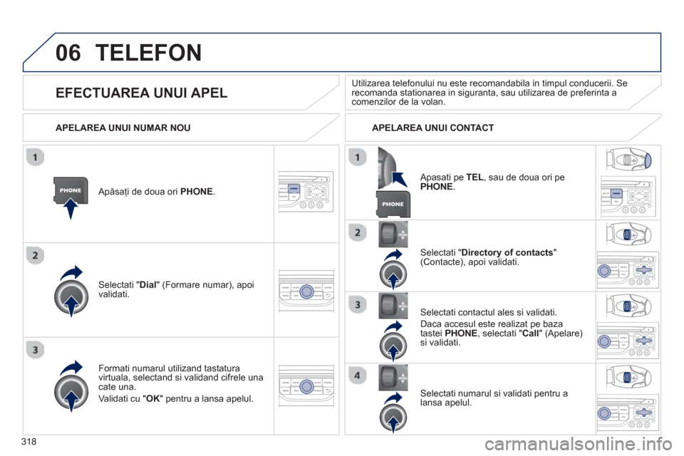 Peugeot 308 SW BL 2012.5  Manualul de utilizare (in Romanian) 318
06TELEFON 
   
Apăsaţi de doua ori PHONE .
Selectati "Dial" (Formare numar), apoi 
validati.  
Selectati " Directory of contacts"(Contacte), apoi validati.  
F
ormati numarul utilizand tastatura