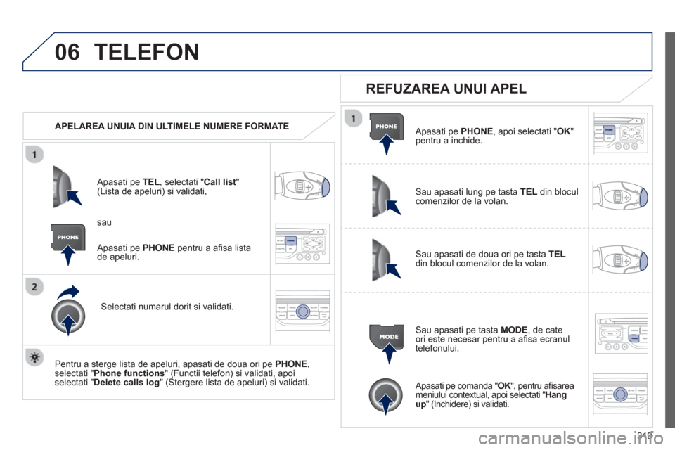 Peugeot 308 SW BL 2012.5  Manualul de utilizare (in Romanian) 319
06TELEFON 
   
 
APELAREA UNUIA DIN ULTIMELE NUMERE FORMATE
   
Apasati pe 
TEL 
, selectati "Call list"(Lista de apeluri) si validati,
Selectati numarul dorit si validati.
   
Pentru a ster
ge li