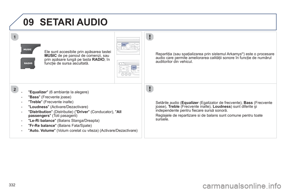 Peugeot 308 SW BL 2012.5 Manualul de utilizare (in Romanian) 332
09SETARI AUDIO
Ele sunt accesibile prin apăsarea tastei MUSICde pe panoul de comenzi, sau
prin apăsare lungă pe tasta RADIO, înfuncţie de sursa ascultată.
-"
Equalizer" (6 ambianţe la a Peugeot 308 SW BL 2012.5 Manualul de utilizare (in Romanian) 332
09SETARI AUDIO
Ele sunt accesibile prin apăsarea tastei MUSICde pe panoul de comenzi, sau
prin apăsare lungă pe tasta RADIO, înfuncţie de sursa ascultată.
-"
Equalizer" (6 ambianţe la a