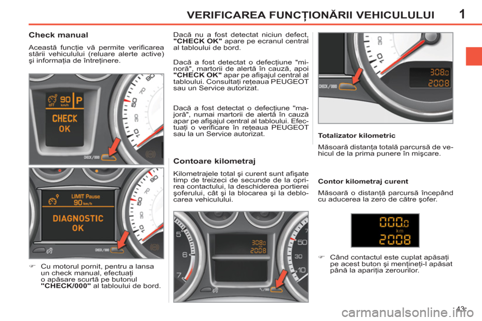 Peugeot 308 SW BL 2012.5  Manualul de utilizare (in Romanian) 1
43
VERIFICAREA FUNCŢIONĂRII VEHICULULUI
 
 
 
 
 
 
 
 
 
 
 
 
 
Contoare kilometraj 
 
Kilometrajele total şi curent sunt aﬁ şate 
timp de treizeci de secunde de la opri-
rea contactului, la