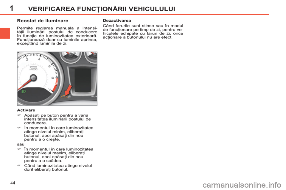 Peugeot 308 SW BL 2012.5  Manualul de utilizare (in Romanian) 1
44
VERIFICAREA FUNCŢIONĂRII VEHICULULUI
 
 
 
 
 
 
 
 
 
 
Reostat de iluminare 
 
Permite reglarea manuală a intensi-
tăţii iluminării postului de conducere 
în funcţie de luminozitatea ex