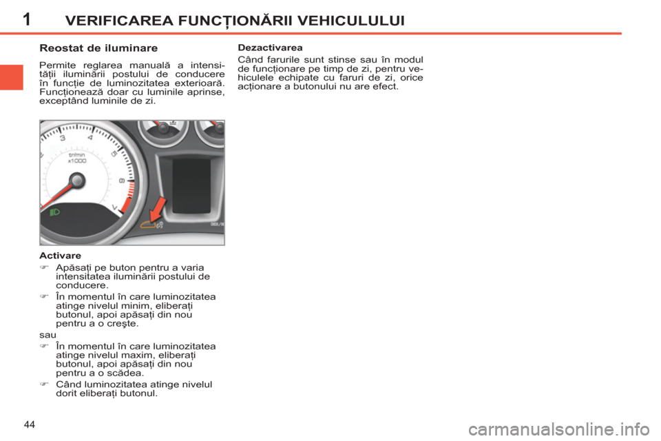 Peugeot 308 SW BL 2012.5  Manualul de utilizare (in Romanian) 1
44
VERIFICAREA FUNCŢIONĂRII VEHICULULUI
 
 
 
 
 
 
 
 
 
 
Reostat de iluminare 
 
Permite reglarea manuală a intensi-
tăţii iluminării postului de conducere 
în funcţie de luminozitatea ex