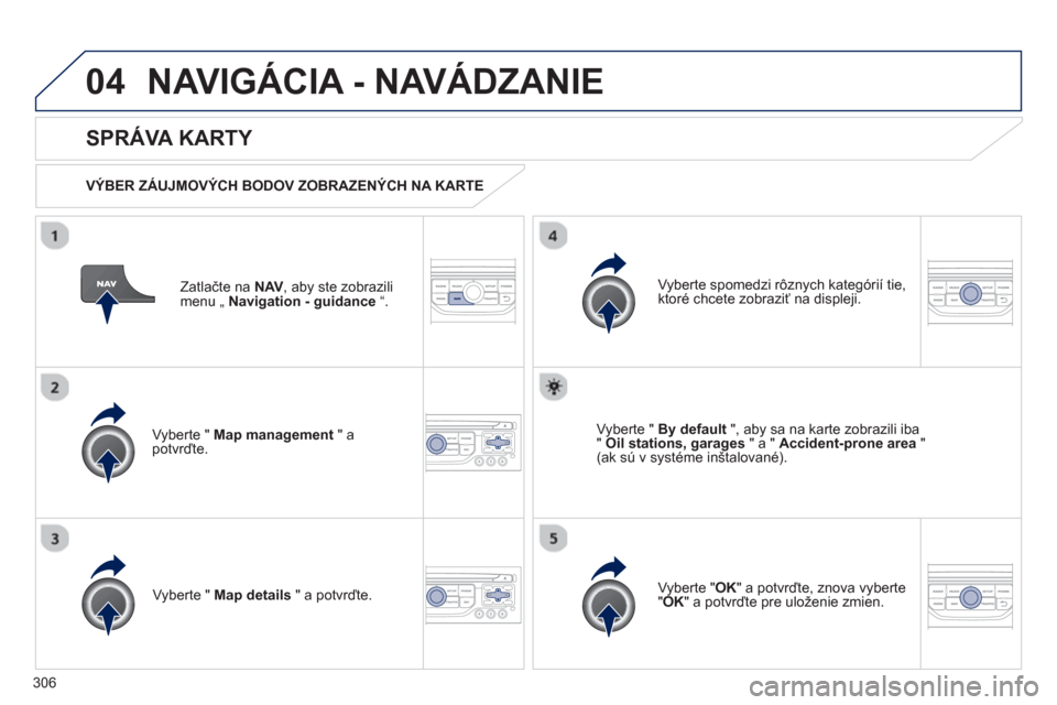 Peugeot 308 SW BL 2012.5  Užívateľská príručka (in Slovak) 306
04NAVIGÁCIA - NAVÁDZANIE 
Zatlačte na NAV, aby ste zobrazilimenu „ Navigation - guidance“.  
 
 
SPRÁVA KARTY 
 
 VÝBER ZÁUJMOVÝCH BODOV ZOBRAZENÝCH NA KARTE  
Vyberte "  
Map manageme