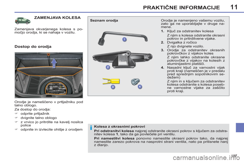 Peugeot 308 SW BL 2012.5  Priročnik za lastnika (in Slovenian) 11
187
PRAKTIČNE INFORMACIJE
ZAMENJAVA KOLESA 
 
Orodje je nameščeno v prtljažniku pod 
talno oblogo. 
  Za dostop do orodja: 
   
 
�) 
 odprite prtljažnik 
   
�) 
  dvignite talno oblogo 
   
