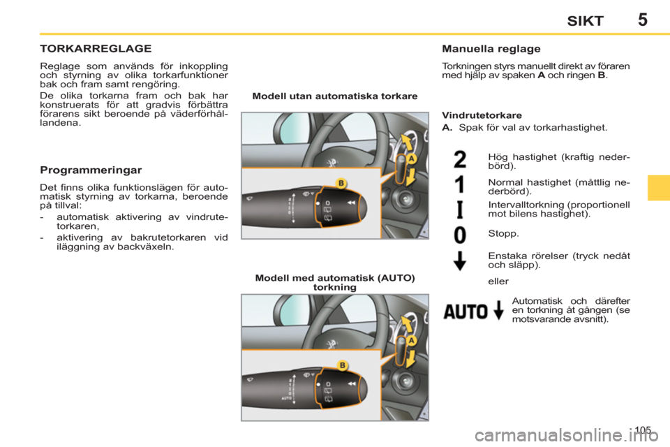 Peugeot 308 SW BL 2012.5  Ägarmanual (in Swedish) 5
105
SIKT
TORKARREGLAGE 
  Reglage som används för inkoppling 
och styrning av olika torkarfunktioner 
bak och fram samt rengöring. 
  De olika torkarna fram och bak har 
konstruerats för att gra