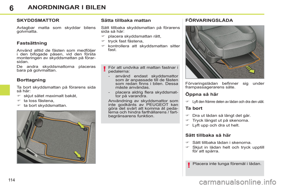 Peugeot 308 SW BL 2012.5  Ägarmanual (in Swedish) 6
11 4
ANORDNINGAR I BILEN
   
För att undvika att mattan fastnar i 
pedalerna: 
   
 
-   använd endast skyddsmattor 
som är anpassade till de fästen 
som redan ﬁ nns i bilen. Dessa 
måste anv