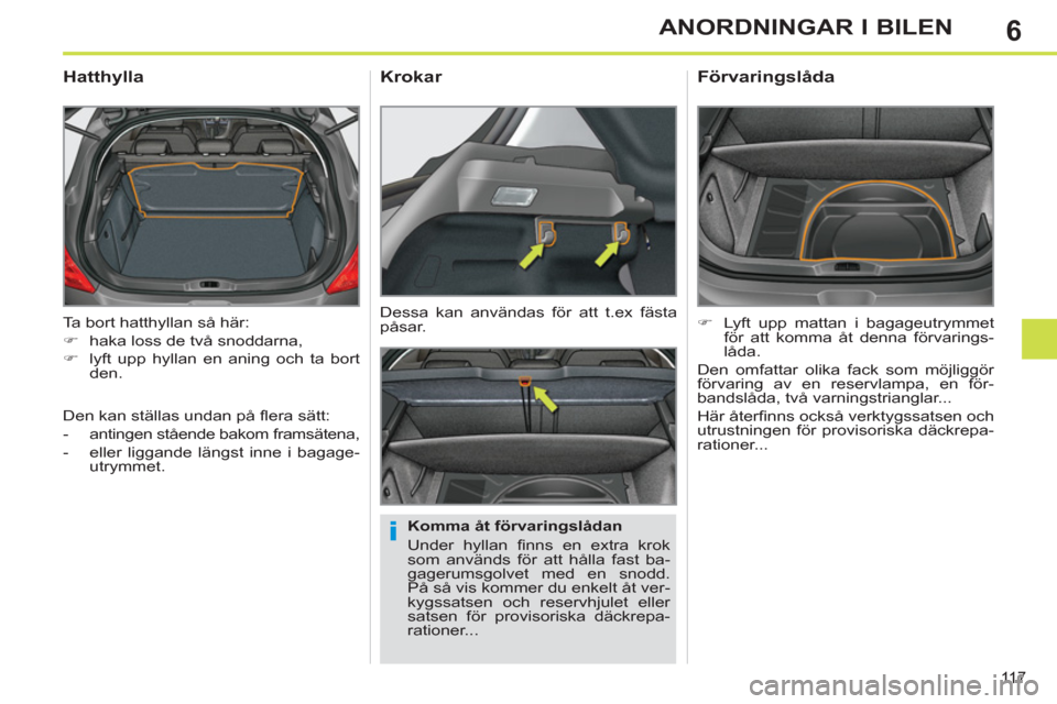 Peugeot 308 SW BL 2012.5  Ägarmanual (in Swedish) 6
11 7
ANORDNINGAR I BILEN
  Ta bort hatthyllan så här: 
   
 
�) 
  haka loss de två snoddarna, 
   
�) 
  lyft upp hyllan en aning och ta bort 
den.  
 
 
 
 
 
 
 
Hatthylla 
 
 
Komma åt förv