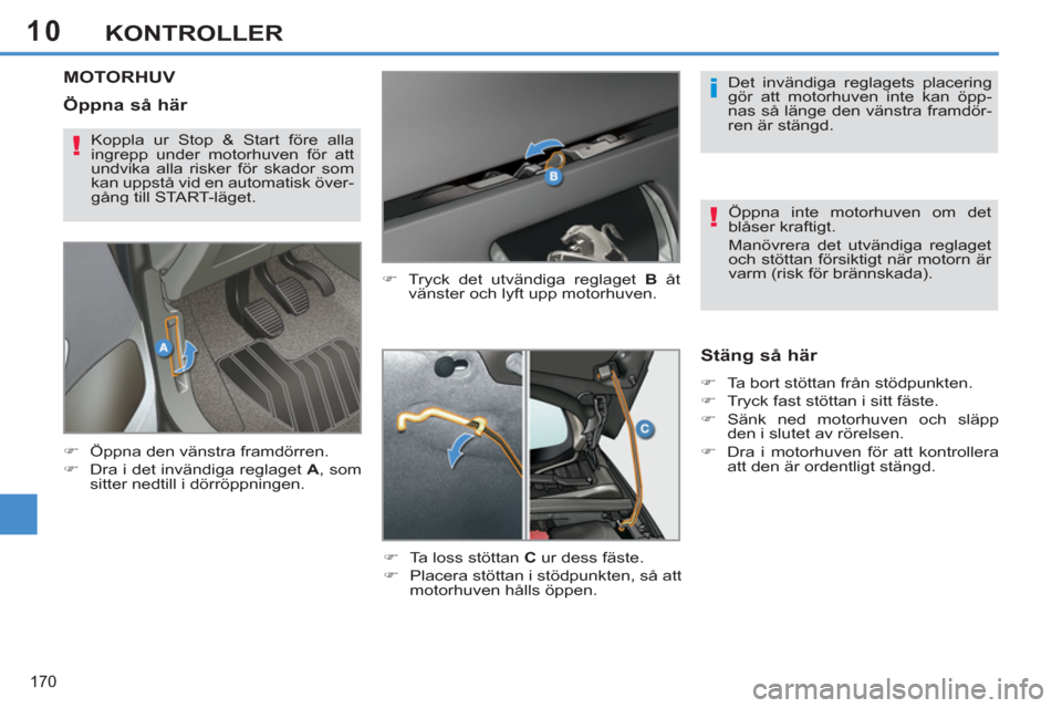Peugeot 308 SW BL 2012.5  Ägarmanual (in Swedish) 10
170
KONTROLLER
MOTORHUV 
   
�) 
  Tryck det utvändiga reglaget  B 
 åt 
vänster och lyft upp motorhuven. 
   
�) 
  Ta loss stöttan  C 
 ur dess fäste. 
   
�) 
  Placera stöttan i stödpunk