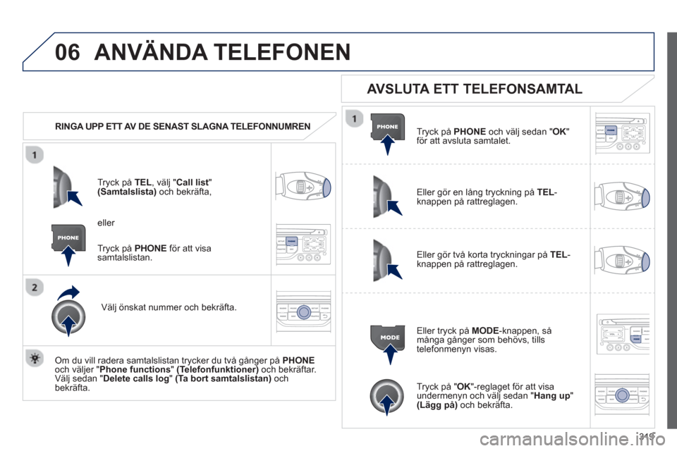 Peugeot 308 SW BL 2012.5  Ägarmanual (in Swedish) 319
06ANVÄNDA TELEFONEN 
   
 
RINGA UPP ETT AV DE SENAST SLAGNA TELEFONNUMREN  
Tr
yck på  TEL  , välj " Call list"(Samtalslista)och bekräfta,
Välj önskat nummer och bekräfta.  
   
Om du vill