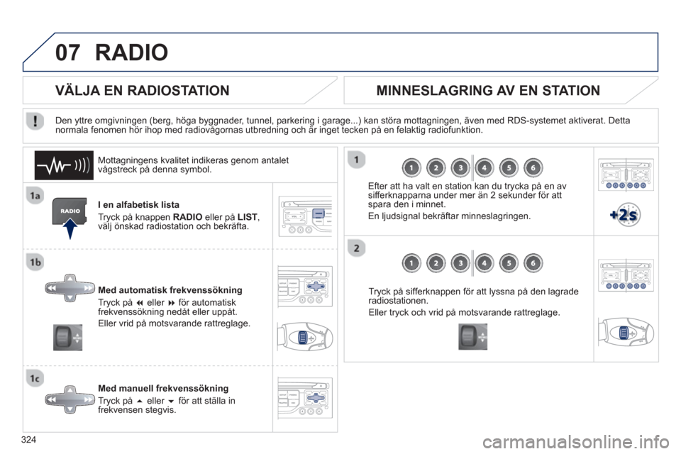 Peugeot 308 SW BL 2012.5  Ägarmanual (in Swedish) 324
07RADIO 
I en alfabetisk lista
Tr
yck på knappen RADIO 
 eller på  LIST ,välj önskad radiostation och bekräfta. 
Med automatisk frekvenssöknin
g
Tryck på  �eller �   för automatiskfrekve