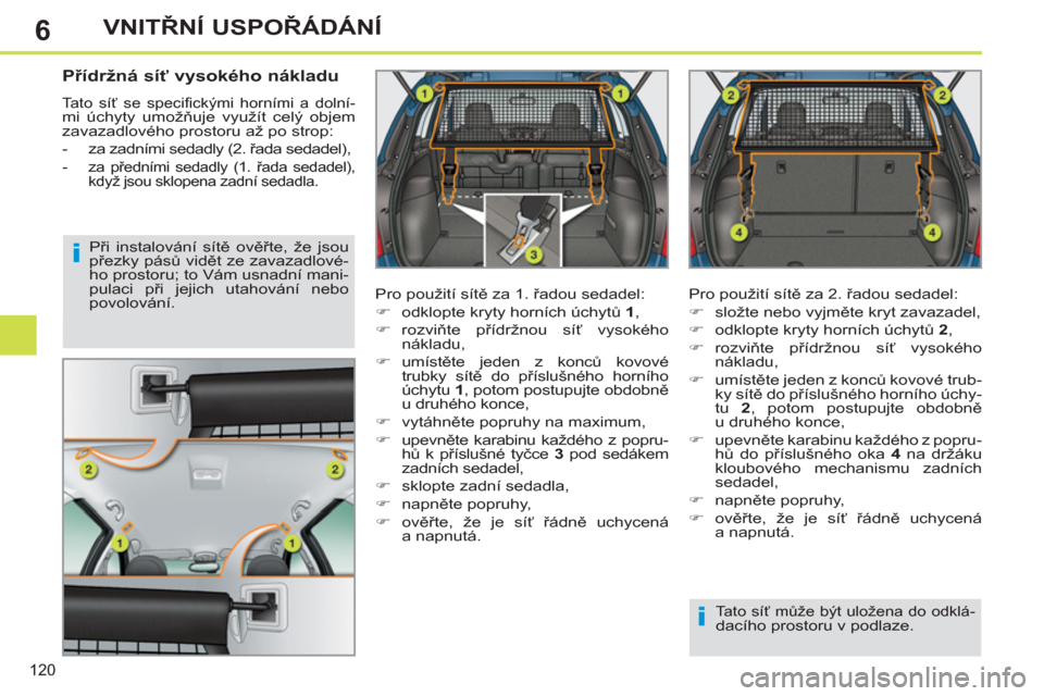 Peugeot 308 SW BL 2012.5  Návod k obsluze (in Czech) 6
120
VNITŘNÍ USPOŘÁDÁNÍ
 
 
Přídržná síť vysokého nákladu 
 
Tato síť se specifickými horními a dolní-mi úchyty umožňuje využít celý objem 
zavazadlového prostoru až po str