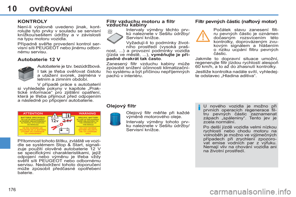 Peugeot 308 SW BL 2012.5  Návod k obsluze (in Czech) 10
176
OVĚŘOVÁNÍ
 
 
 
 
 
 
 
KONTROLY  
   
 
 
 
 
 
 
 
 
 
 
 
Autobaterie 12 V 
 
Autobaterie je tzv. bezúdržbová. 
  I tak je třeba ověřovat čistotu 
a utažení svorek, zejména v 
