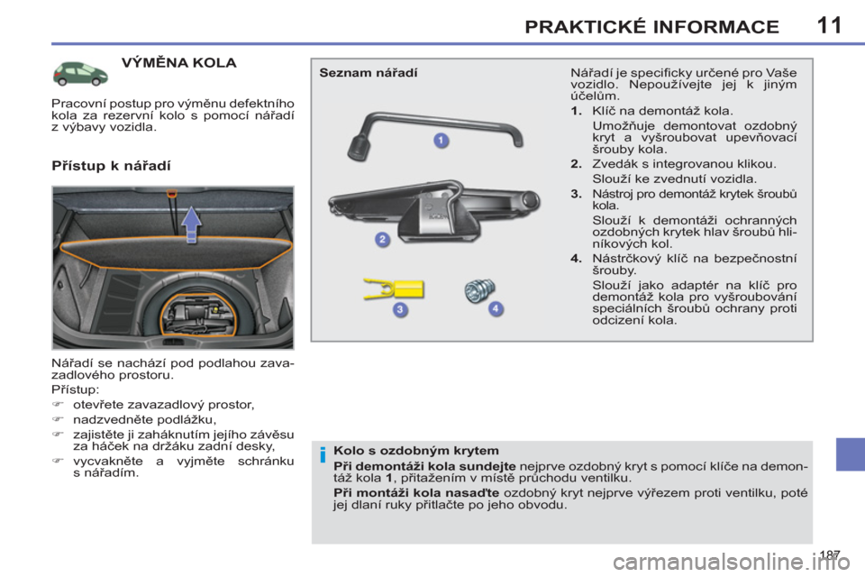 Peugeot 308 SW BL 2012.5  Návod k obsluze (in Czech) 11
187
PRAKTICKÉ INFORMACE
VÝMĚNA KOLA 
 
Nářadí se nachází pod podlahou zava-
zadlového prostoru. 
  Přístup: 
   
 
�) 
 otevřete zavazadlový prostor, 
   
�) 
 nadzvedněte podlážku,