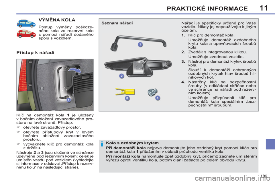 Peugeot 308 SW BL 2012.5  Návod k obsluze (in Czech) 11
189
PRAKTICKÉ INFORMACE
VÝMĚNA KOLA 
 
Postup výměny poškoze-
ného kola za rezervní kolo 
s pomocí nářadí dodaného 
spolu s vozidlem. 
  Klíč na demontáž kola  1  
je uložený 
v 