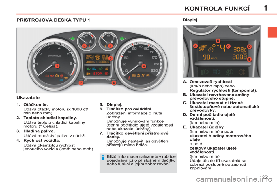 Peugeot 308 SW BL 2012.5  Návod k obsluze (in Czech) 1
25
KONTROLA FUNKCÍ
PŘÍSTROJOVÁ DESKA TYPU 1 
   
Ukazatele 
 
 
 
5. 
  Displej. 
 
   
6. 
  Tlačítko pro ovládání. 
   
  Zobrazení informace o lhůtě 
údržby.  
 Umožňuje vynulová