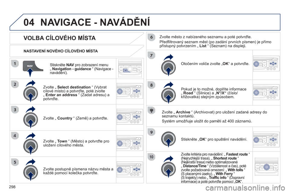 Peugeot 308 SW BL 2012.5  Návod k obsluze (in Czech) 298
04
Stiskněte NAVpro zobrazení menuV„ Navigation - guidance“ (Navigace -
navádění).     
NASTAVENÍ NOVÉHO CÍLOVÉHO MÍSTA  
NAVIGACE - NAVÁDĚNÍ
VOLBA CÍLOVÉHO MÍSTA 
 
 Zvolte 