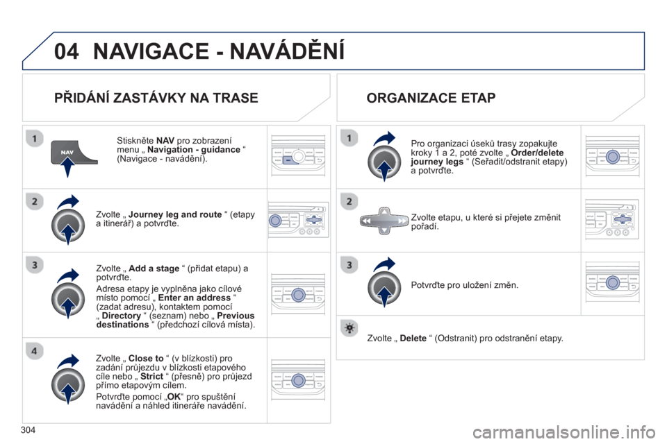 Peugeot 308 SW BL 2012.5  Návod k obsluze (in Czech) 304
04NAVIGACE - NAVÁDĚNÍ
 
 
PŘIDÁNÍ ZASTÁVKY NA TRASE 
 
 Stiskněte NAV 
 pro zobrazenímenu „  Navigation - guidance 
 “(Navigace - navádění).
Zvolte 
„ Journey leg and route“ (e