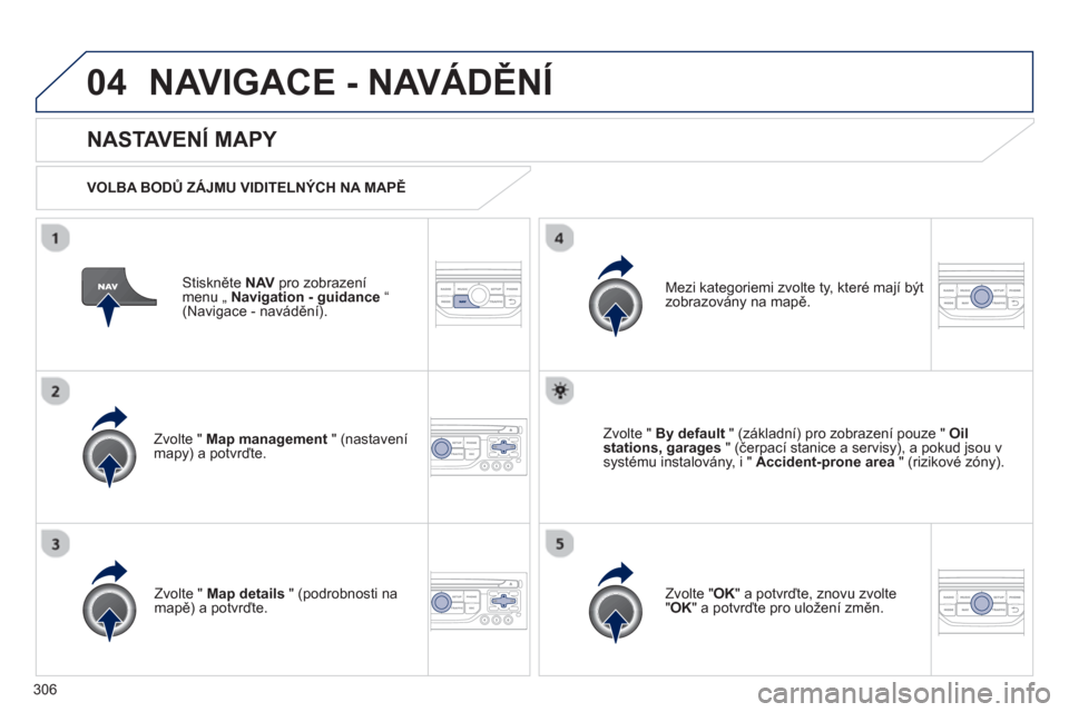 Peugeot 308 SW BL 2012.5  Návod k obsluze (in Czech) 306
04NAVIGACE - NAVÁDĚNÍ
Stiskněte  NAVpro zobrazení menu „ Navigation - guidance“(Navigace - navádění).  
 
 
NASTAVENÍ MAPY 
 
 VOLBA BODŮ ZÁJMU VIDITELNÝCH NA MAPĚ
Zv
olte "  Map 