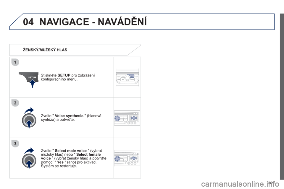 Peugeot 308 SW BL 2012.5  Návod k obsluze (in Czech) 309
04NAVIGACE - NAVÁDĚNÍ
 
 
 
ŽENSKÝ/MUŽSKÝ HLAS
Stiskněte  SETUP 
 pro zobrazení konfiguračního menu.
   
Zvolte " Select male voice 
 " (vybratmužský hlas) nebo " Select female voice 