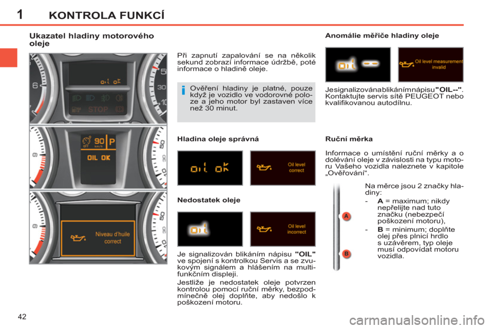 Peugeot 308 SW BL 2012.5  Návod k obsluze (in Czech) 1
42
KONTROLA FUNKCÍ
  Ověření hladiny je platné, pouze 
když je vozidlo ve vodorovné polo-
ze a jeho motor byl zastaven více 
než 30 minut. 
   
 
 
 
 
 
 
 
 
 
 
 
 
 
 
Ukazatel hladiny 
