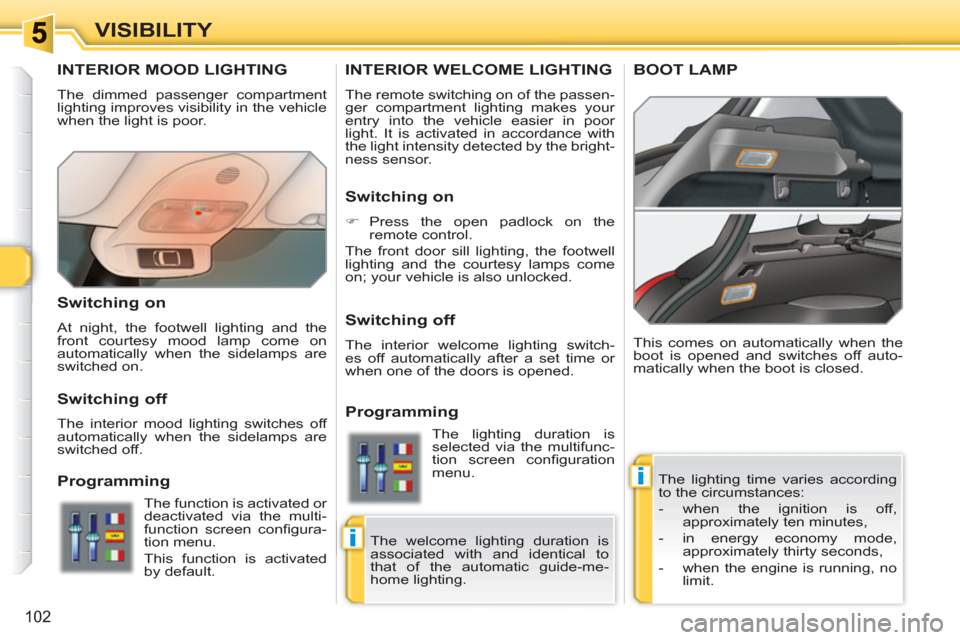 Peugeot 308 SW BL 2011  Owners Manual i
i
102
VISIBILITY
INTERIOR MOOD LIGHTING
  The dimmed passenger compartment 
lighting improves visibility in the vehicle 
when the light is poor. 
  The lighting time varies according 
to the circums