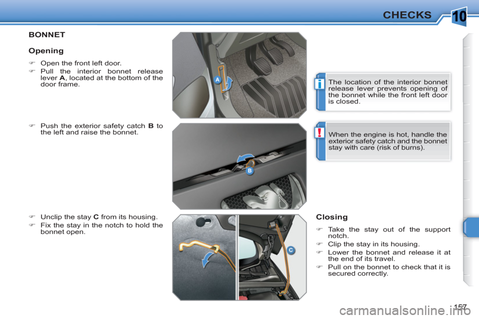 Peugeot 308 SW BL 2011  Owners Manual 10
i
!
157
CHECKS
BONNET 
   
�) 
  Push the exterior safety catch  B 
 to 
the left and raise the bonnet. 
   
�) 
  Unclip the stay  C 
 from its housing. 
   
�) 
  Fix the stay in the notch to hol