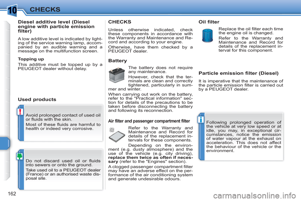 Peugeot 308 SW BL 2011  Owners Manual 1
!
i
162
CHECKS
  Avoid prolonged contact of used oil 
or ﬂ uids with the skin. 
  Most of these ﬂ uids are harmful to 
health or indeed very corrosive. 
  Do not discard used oil or ﬂ uids 
in