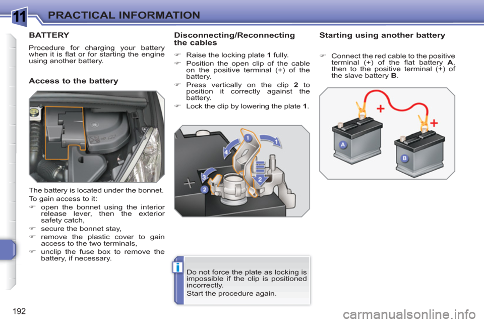 Peugeot 308 SW BL 2011  Owners Manual 1
i
192
PRACTICAL INFORMATION
BATTERY
  Procedure for charging your battery 
when it is ﬂ at or for starting the engine 
using another battery. 
   
Access to the battery    
Disconnecting/Reconnect