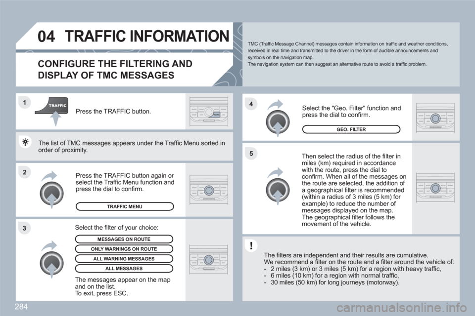 Peugeot 308 SW BL 2011  Owners Manual 284
2 1
34
5
04TRAFFIC INFORMATION
CONFIGURE THE FILTERING AND
DISPLAY OF TMC MESSAGES 
   
Then select the radius of the ﬁ lter in miles (km) required in accordancewith the route, press the dial to