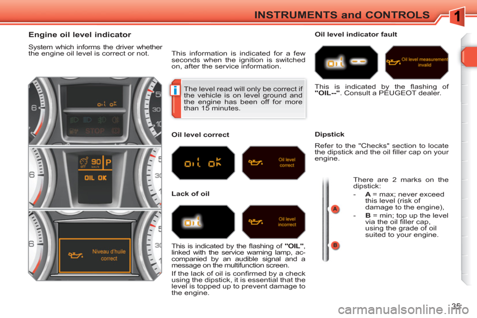 Peugeot 308 SW BL 2011 Owners Guide i
35
INSTRUMENTS and CONTROLS
The level read will only be correct if
the vehicle is on level ground and
the engine has been off for more
than 15 minutes.
Engine o Peugeot 308 SW BL 2011 Owners Guide i
35
INSTRUMENTS and CONTROLS
The level read will only be correct if
the vehicle is on level ground and
the engine has been off for more
than 15 minutes.
Engine o