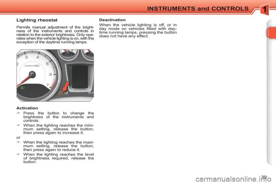 Peugeot 308 SW BL 2011  Owners Manual 39
INSTRUMENTS and CONTROLS
   
 
 
 
 
 
 
 
 
Lighting rheostat 
 
Permits manual adjustment of the bright-
ness of the instruments and controls in 
relation to the exterior brightness. Only ope-
ra