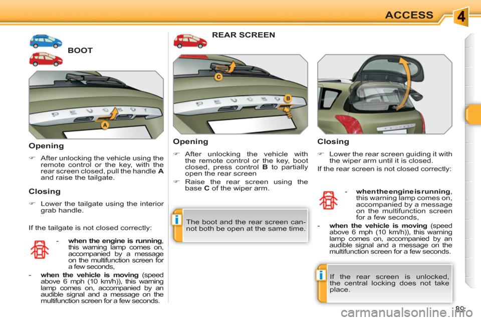 Peugeot 308 SW BL 2011 Owners Manual i
i
89
ACCESS
BOOT
   
Opening 
 
 
 
�) 
  After unlocking the vehicle using the 
remote control or the key, with the 
rear screen closed, pull the handle   A 
 
and raise the tailgate.  
 
 
 
Closi