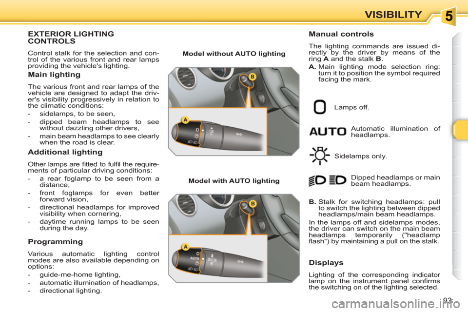 Peugeot 308 SW BL 2011 Owners Manual 93
VISIBILITY
EXTERIOR LIGHTINGCONTROLS
  Control stalk for the selection and con-
trol of the various front and rear lamps 
providing the vehicles lighting. 
   
Main lighting 
 
The various front a