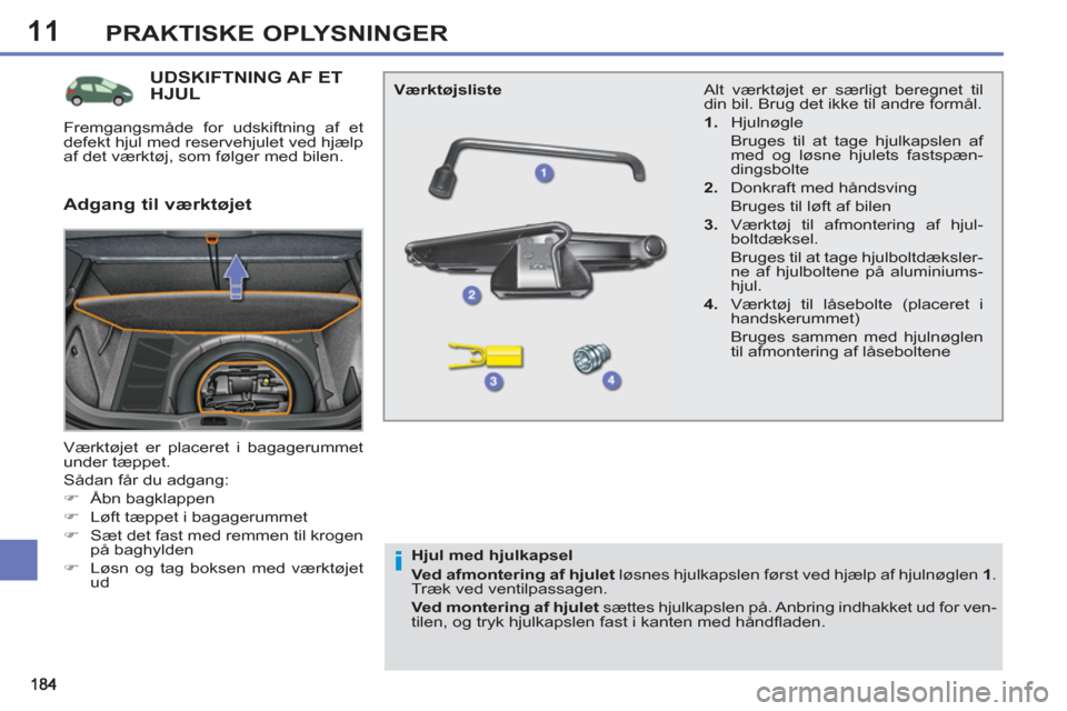 Peugeot 308 SW BL 2011  Instruktionsbog (in Danish) 11
i
PRAKTISKE OPLYSNINGER
UDSKIFTNING AF ET HJUL 
  Værktøjet er placeret i bagagerummet 
under tæppet. 
  Sådan får du adgang: 
   
 
�) 
 Åbn bagklappen 
   
�) 
  Løft tæppet i bagagerumme